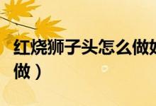 红烧狮子头怎么做好吃视频（红烧狮子头怎么做）