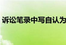 诉讼笔录中写自认为是什么意思（诉讼笔录）