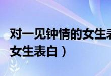 对一见钟情的女生表白怎么说（对一见钟情的女生表白）