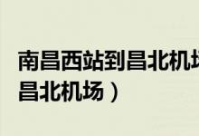 南昌西站到昌北机场要多久时间（南昌西站到昌北机场）