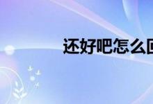 还好吧怎么回复女生（还好）