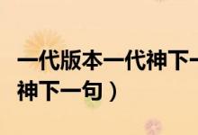 一代版本一代神下一句怎么说（一代版本一代神下一句）