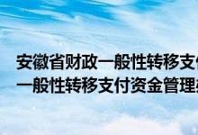 安徽省财政一般性转移支付资金管理办法（关于安徽省财政一般性转移支付资金管理办法介绍）