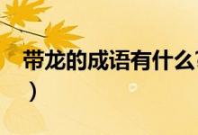 带龙的成语有什么?（带龙的成语有哪些成语）