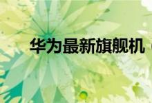 华为最新旗舰机（华为旗舰机有哪些）