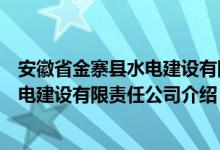 安徽省金寨县水电建设有限责任公司（关于安徽省金寨县水电建设有限责任公司介绍）