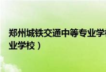 郑州城铁交通中等专业学校地址位置（郑州城铁交通中等专业学校）