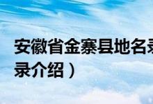 安徽省金寨县地名录（关于安徽省金寨县地名录介绍）