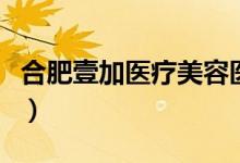 合肥壹加医疗美容医院电话号码（合肥壹加壹）