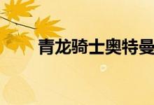 青龙骑士奥特曼（龙骑奥特曼全集）