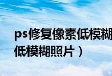 ps修复像素低模糊照片怎么弄（ps修复像素低模糊照片）