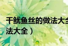 干鱿鱼丝的做法大全家常炒菜（干鱿鱼丝的做法大全）
