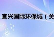 宜兴国际环保城（关于宜兴国际环保城介绍）