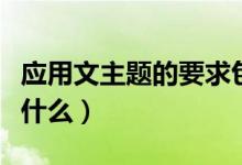应用文主题的要求包括（应用文主题的要求是什么）