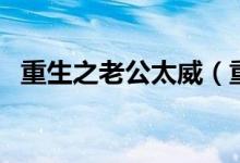 重生之老公太威（重生老公太威猛在线读）