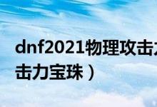 dnf2021物理攻击力宝珠有哪些（dnf物理攻击力宝珠）