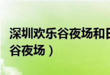 深圳欢乐谷夜场和日场有什么区别（深圳欢乐谷夜场）