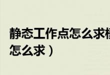 静态工作点怎么求模拟电子技术（静态工作点怎么求）