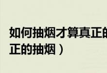如何抽烟才算真正的抽烟呢（如何抽烟才算真正的抽烟）