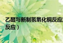 乙醛与新制氢氧化铜反应注意的问题（乙醛与新制氢氧化铜反应）
