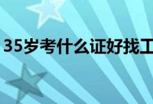 35岁考什么证好找工作（考什么证好找工作）