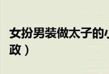 女扮男装做太子的小说（女扮男装太子男主摄政）