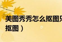 美图秀秀怎么抠图只扣一个头（美图秀秀怎么抠图）