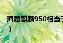 海思麒麟950相当于骁龙多少（海思麒麟950）