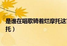 是谁在唱歌骑着烂摩托这首歌叫什么(是谁在唱歌骑着烂摩托)