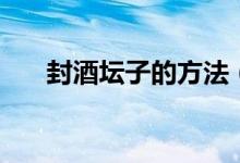 封酒坛子的方法（封酒坛的最好方法）