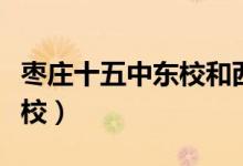 枣庄十五中东校和西校哪个好（枣庄十五中东校）
