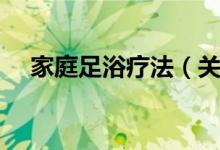 家庭足浴疗法（关于家庭足浴疗法介绍）