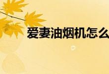 爱妻油烟机怎么拆洗（爱妻油烟机）
