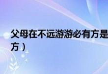 父母在不远游游必有方是什么意思（父母在 不远游 游必有方）