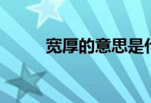 宽厚的意思是什么（宽厚的意思）
