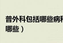 普外科包括哪些病种及治疗原则（普外科包括哪些）