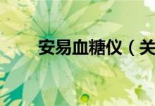 安易血糖仪（关于安易血糖仪介绍）