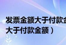 发票金额大于付款金额怎么写说明（发票金额大于付款金额）