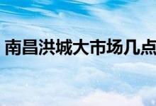 南昌洪城大市场几点开门（南昌洪城大市场）