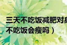 三天不吃饭减肥对身体有没有害处（减肥三天不吃饭会瘦吗）
