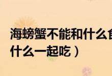海螃蟹不能和什么食物一起吃（海螃蟹不能和什么一起吃）