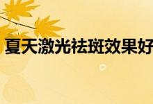 夏天激光祛斑效果好吗(激光祛斑效果好吗)