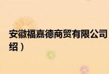 安徽福嘉德商贸有限公司（关于安徽福嘉德商贸有限公司介绍）