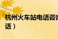 杭州火车站电话咨询电话（杭州城站火车站电话）