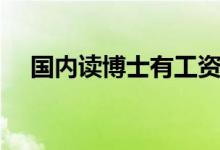 国内读博士有工资吗（读博士有工资吗）