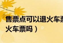 售票点可以退火车票吗多少钱（售票点可以退火车票吗）