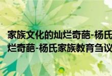 家族文化的灿烂奇葩-杨氏家族教育刍议（关于家族文化的灿烂奇葩-杨氏家族教育刍议介绍）