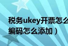 税务ukey开票怎么增加商品编码（发票商品编码怎么添加）
