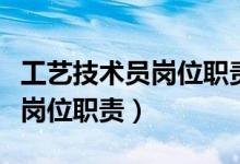 工艺技术员岗位职责定位怎么写（工艺技术员岗位职责）