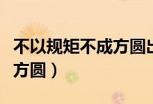 不以规矩不成方圆出自于哪里（不以规矩不成方圆）